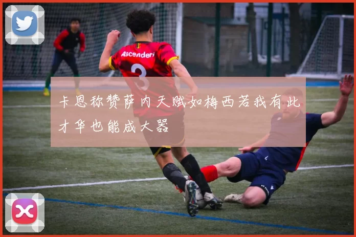 卡恩称赞萨内天赋如梅西若我有此才华也能成大器