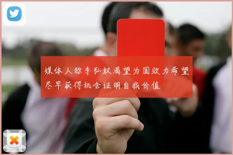 媒体人称李弘权渴望为国效力希望尽早获得机会证明自我价值