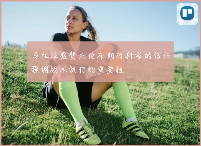 马祖拉盛赞杰伦布朗对科塔的信任强调战术执行的重要性