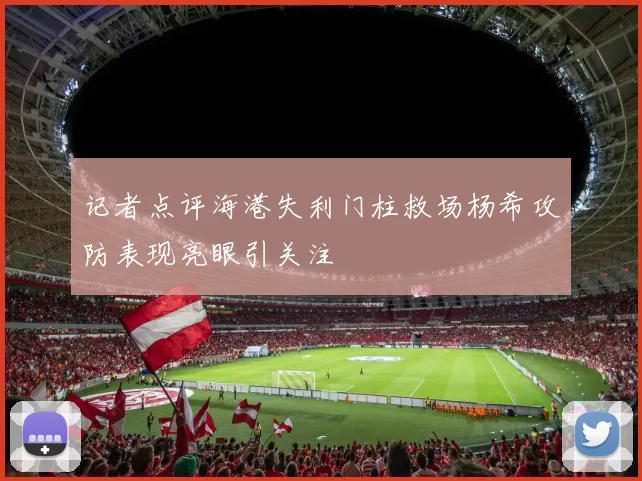 记者点评海港失利门柱救场杨希攻防表现亮眼引关注
