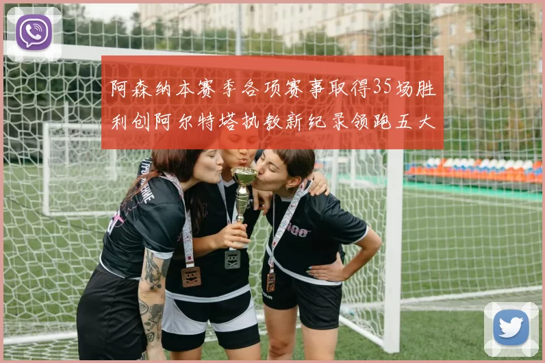 阿森纳本赛季各项赛事取得35场胜利创阿尔特塔执教新纪录领跑五大联赛