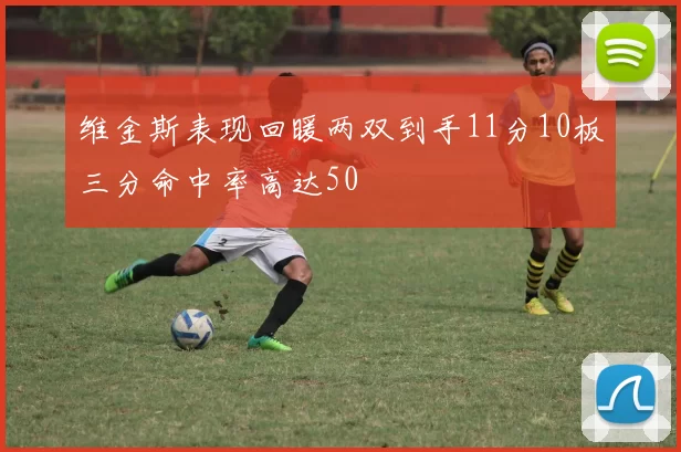 维金斯表现回暖两双到手11分10板三分命中率高达50