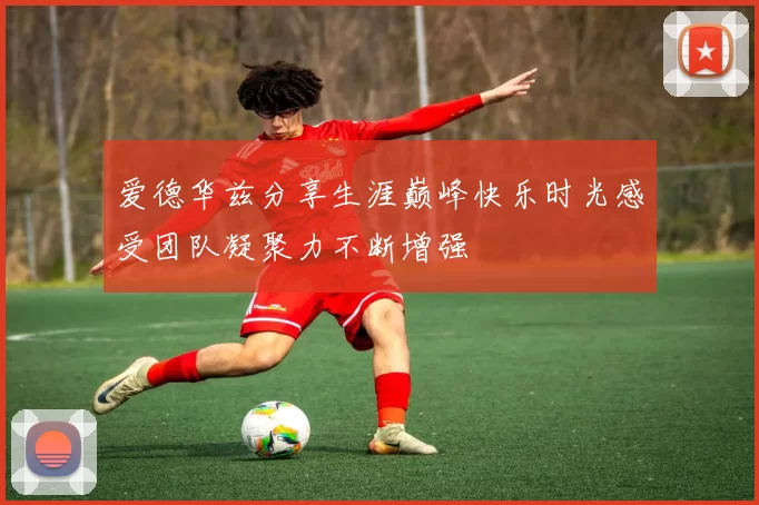 爱德华兹分享生涯巅峰快乐时光感受团队凝聚力不断增强