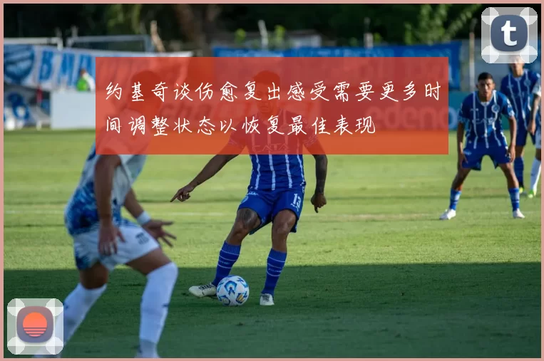 约基奇谈伤愈复出感受需要更多时间调整状态以恢复最佳表现