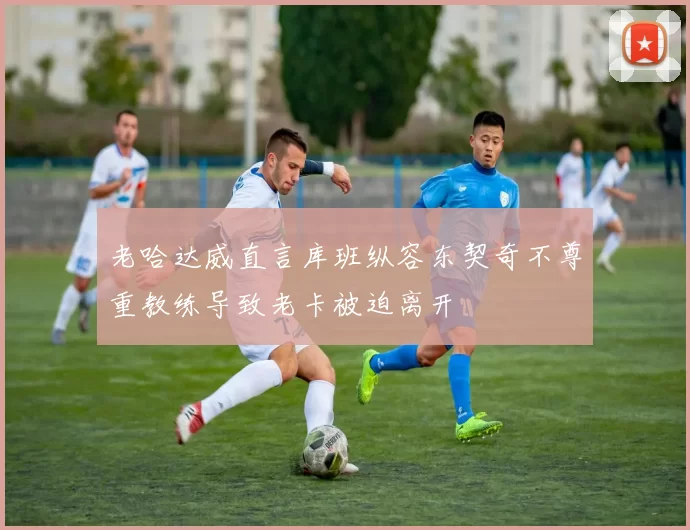老哈达威直言库班纵容东契奇不尊重教练导致老卡被迫离开