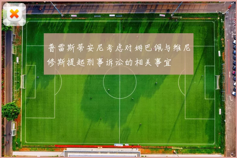 普雷斯蒂安尼考虑对姆巴佩与维尼修斯提起刑事诉讼的相关事宜