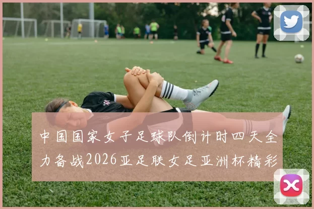 中国国家女子足球队倒计时四天全力备战2026亚足联女足亚洲杯精彩即将开启
