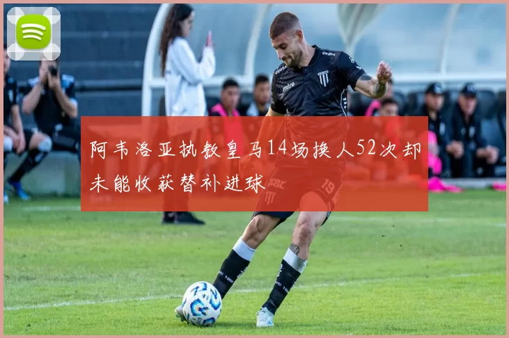 阿韦洛亚执教皇马14场换人52次却未能收获替补进球