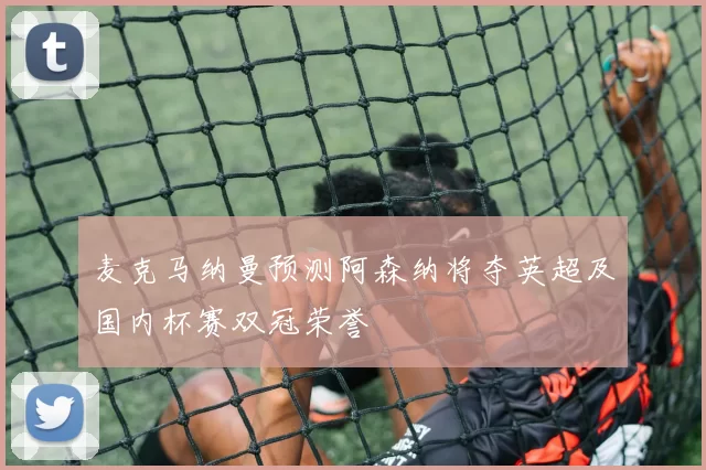 麦克马纳曼预测阿森纳将夺英超及国内杯赛双冠荣誉
