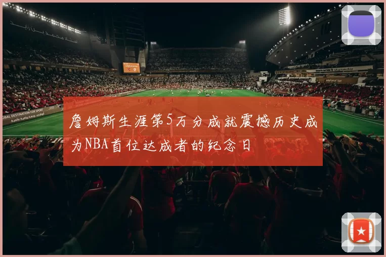 詹姆斯生涯第5万分成就震撼历史成为NBA首位达成者的纪念日