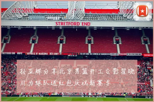 孙亚辉分享北京男篮开工合影翟晓川为球队送红包庆祝新赛季
