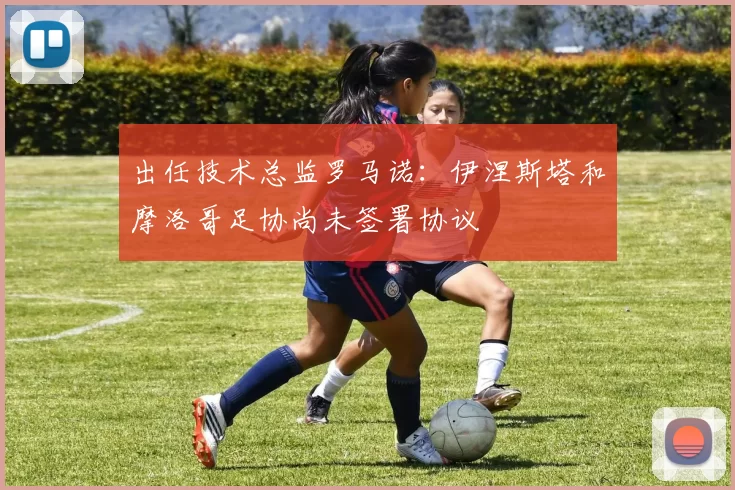 出任技术总监罗马诺：伊涅斯塔和摩洛哥足协尚未签署协议