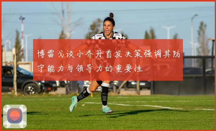 博雷戈谈小乔丹首发决策强调其防守能力与领导力的重要性