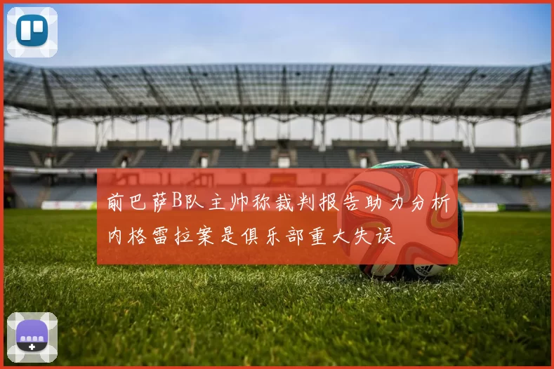 前巴萨B队主帅称裁判报告助力分析内格雷拉案是俱乐部重大失误