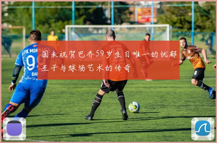 国米祝贺巴乔59岁生日唯一的忧郁王子与球场艺术的传奇
