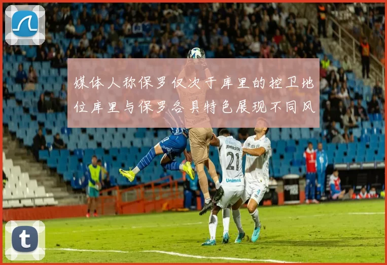 媒体人称保罗仅次于库里的控卫地位库里与保罗各具特色展现不同风格