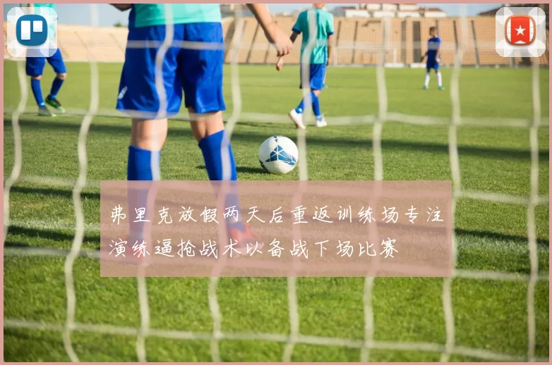 弗里克放假两天后重返训练场专注演练逼抢战术以备战下场比赛