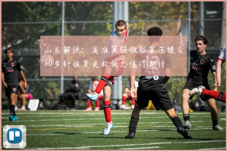 山东解说：高准翼轻微脑震荡缝合30多针恢复良好状态值得期待
