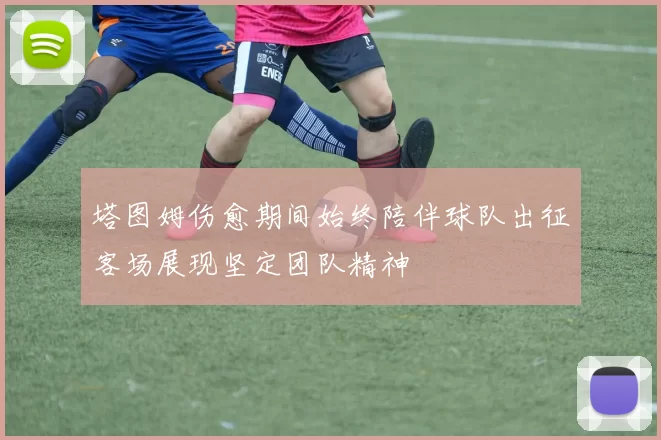 塔图姆伤愈期间始终陪伴球队出征客场展现坚定团队精神