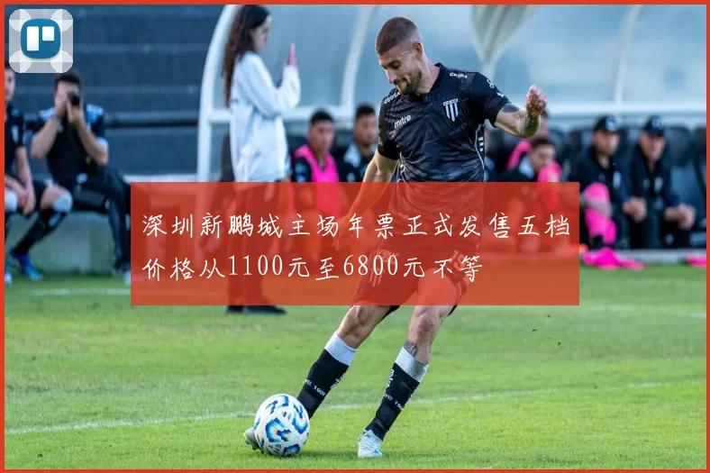深圳新鹏城主场年票正式发售五档价格从1100元至6800元不等